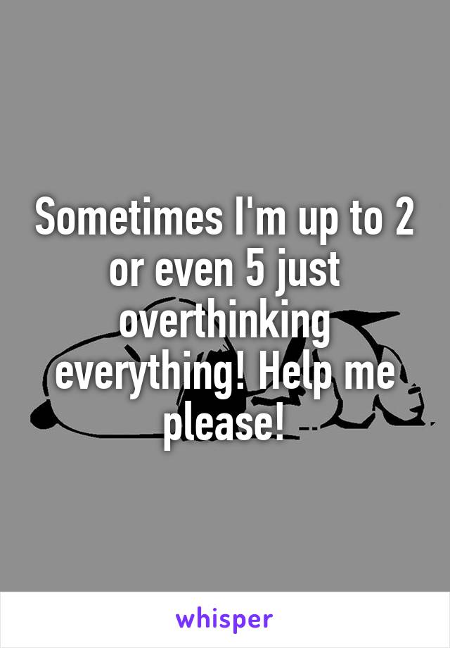 Sometimes I'm up to 2 or even 5 just overthinking everything! Help me please!