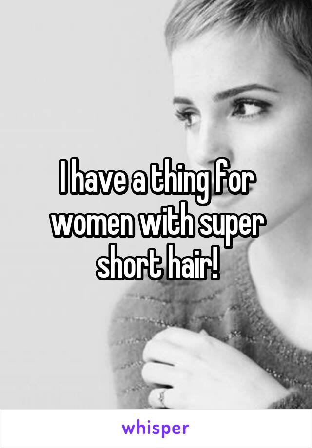 I have a thing for women with super short hair!