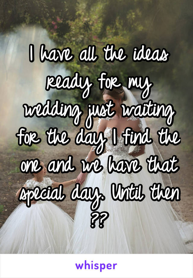 I have all the ideas ready for my wedding just waiting for the day I find the one and we have that special day. Until then 😑😪