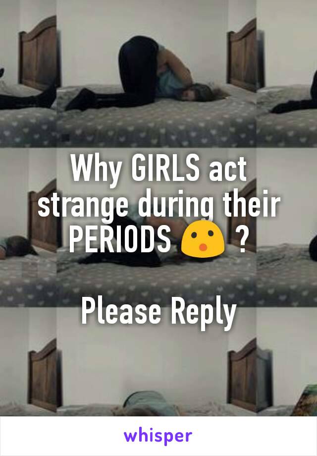 Why GIRLS act strange during their PERIODS 😮 ?

Please Reply