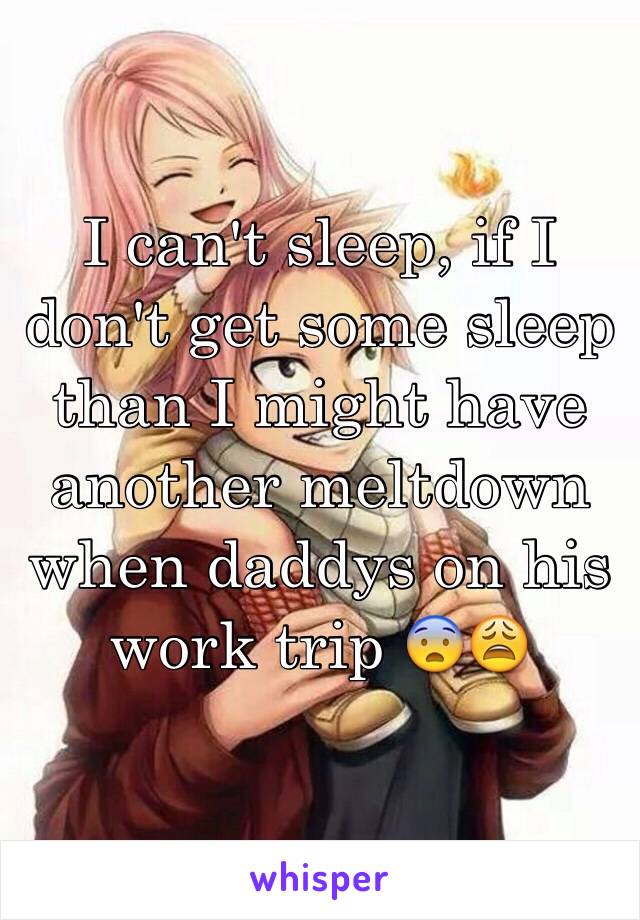 I can't sleep, if I don't get some sleep than I might have another meltdown when daddys on his work trip 😨😩