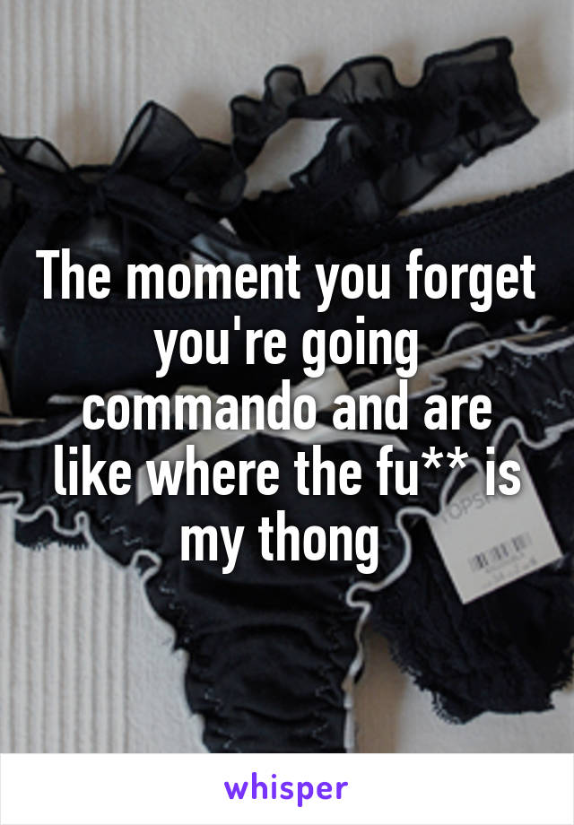 The moment you forget you're going commando and are like where the fu** is my thong 