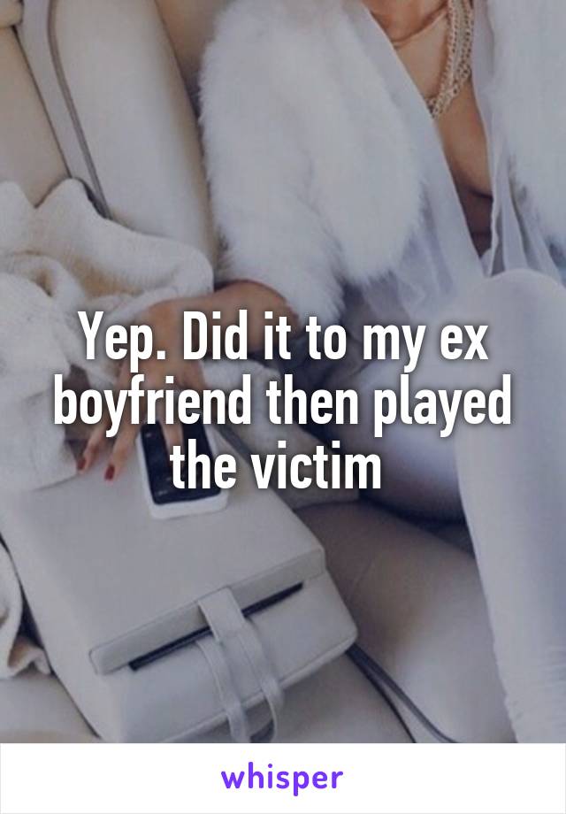 Yep. Did it to my ex boyfriend then played the victim 