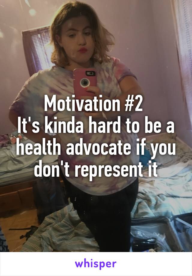 Motivation #2 
It's kinda hard to be a health advocate if you don't represent it