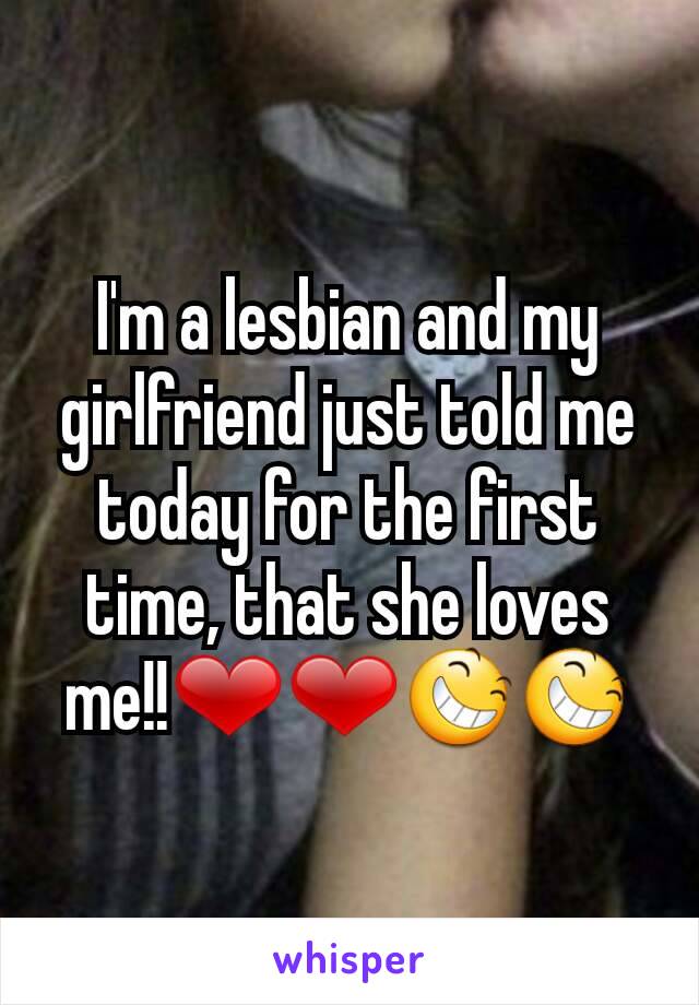 I'm a lesbian and my girlfriend just told me today for the first time, that she loves me!!❤❤😆😆