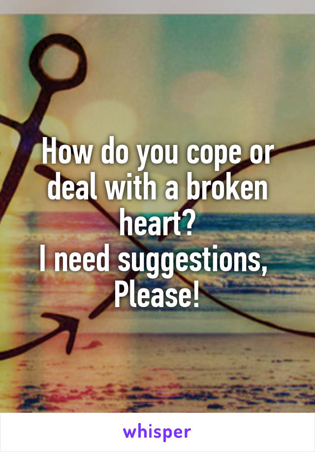 How do you cope or deal with a broken heart?
I need suggestions, 
Please!