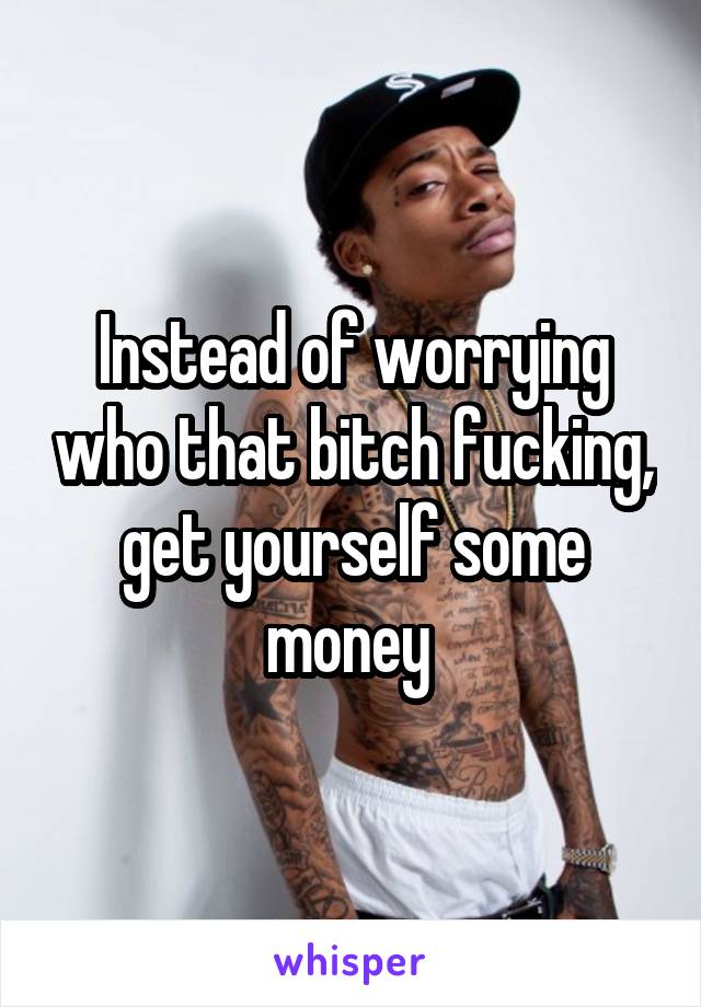 Instead of worrying who that bitch fucking, get yourself some money 