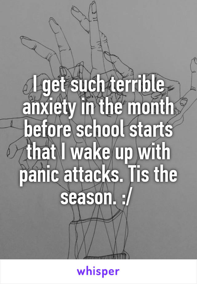 I get such terrible anxiety in the month before school starts that I wake up with panic attacks. Tis the season. :/ 