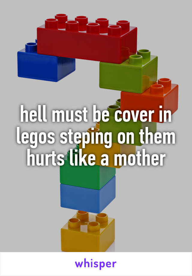 hell must be cover in legos steping on them hurts like a mother