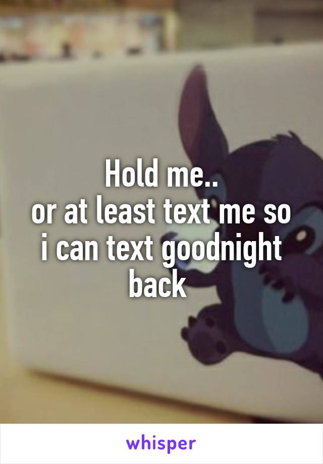 Hold me..
or at least text me so i can text goodnight back 