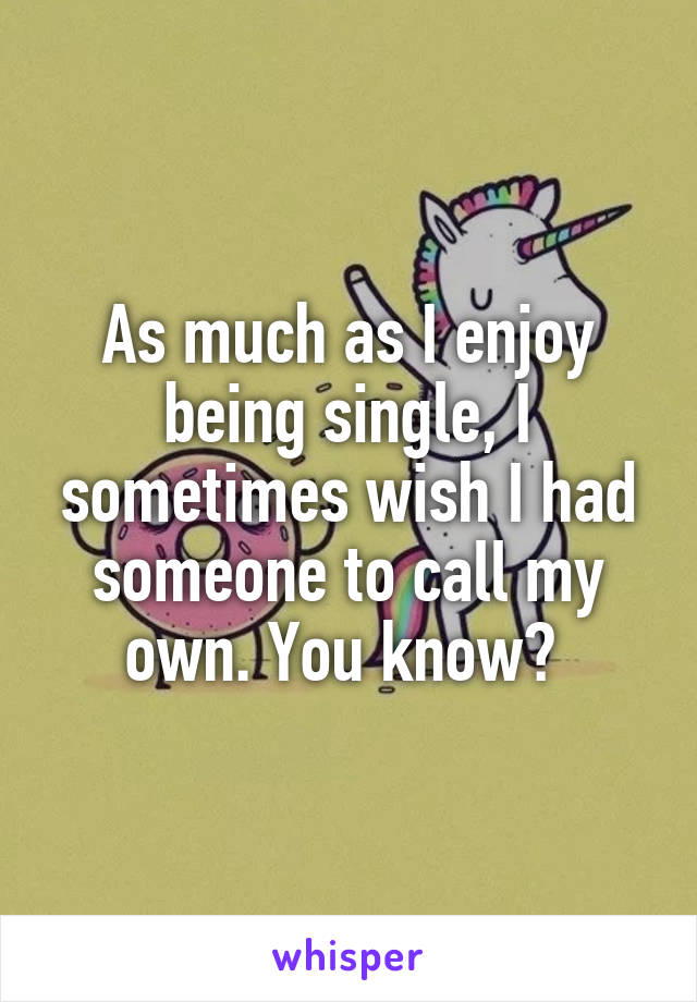 As much as I enjoy being single, I sometimes wish I had someone to call my own. You know? 