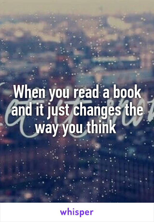 When you read a book and it just changes the way you think 