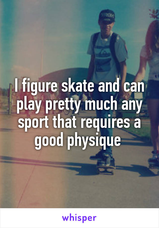 I figure skate and can play pretty much any sport that requires a good physique 