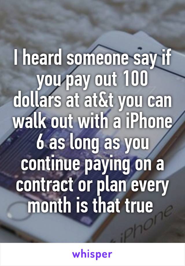 I heard someone say if you pay out 100 dollars at at&t you can walk out with a iPhone 6 as long as you continue paying on a contract or plan every month is that true 