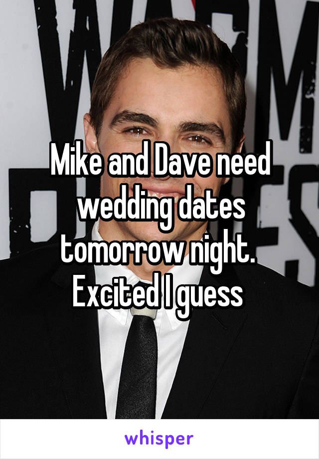 Mike and Dave need wedding dates tomorrow night. 
Excited I guess 