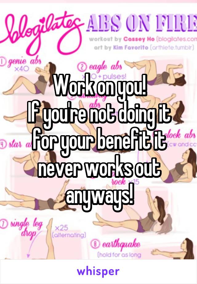 Work on you!
If you're not doing it for your benefit it never works out anyways!