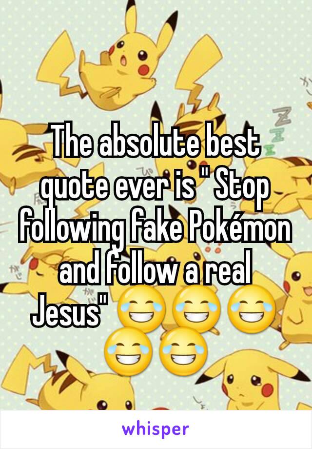 The absolute best quote ever is " Stop following fake Pokémon and follow a real Jesus" 😂😂😂😂😂