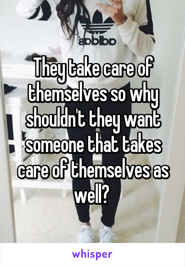 They take care of themselves so why shouldn't they want someone that takes care of themselves as well? 