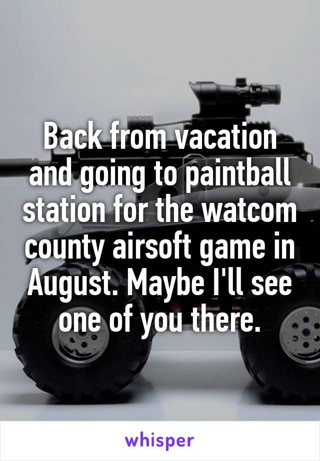 Back from vacation and going to paintball station for the watcom county airsoft game in August. Maybe I'll see one of you there.