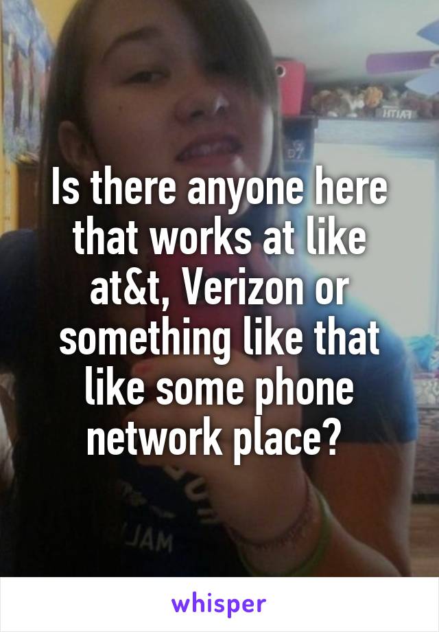 Is there anyone here that works at like at&t, Verizon or something like that like some phone network place? 