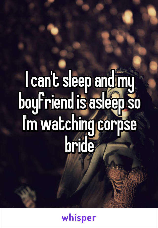 I can't sleep and my boyfriend is asleep so I'm watching corpse bride