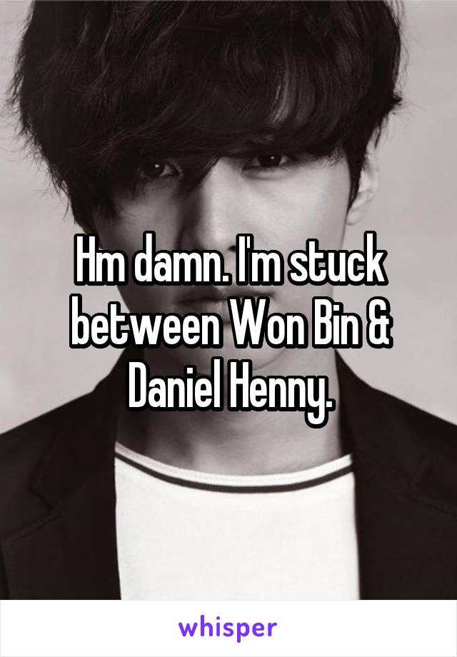 Hm damn. I'm stuck between Won Bin & Daniel Henny.