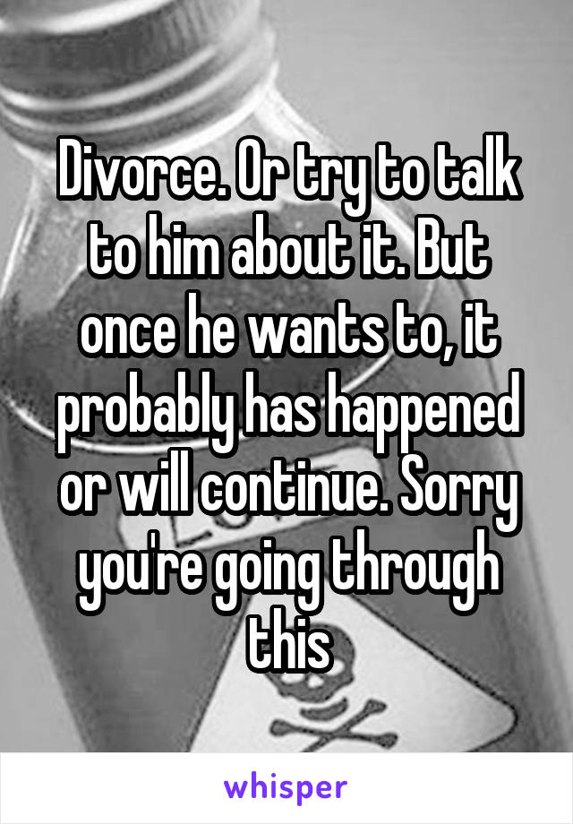 Divorce. Or try to talk to him about it. But once he wants to, it probably has happened or will continue. Sorry you're going through this