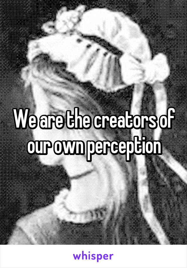 We are the creators of our own perception