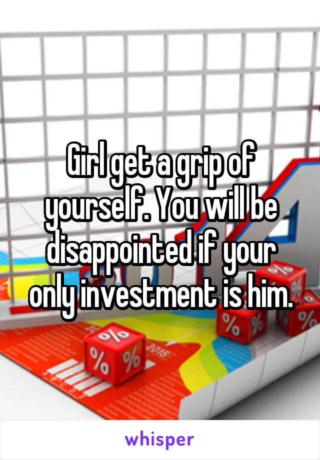 Girl get a grip of yourself. You will be disappointed if your only investment is him.