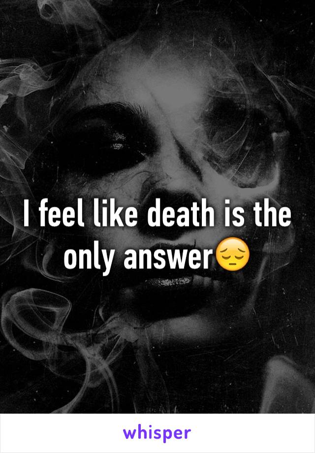 I feel like death is the only answer😔