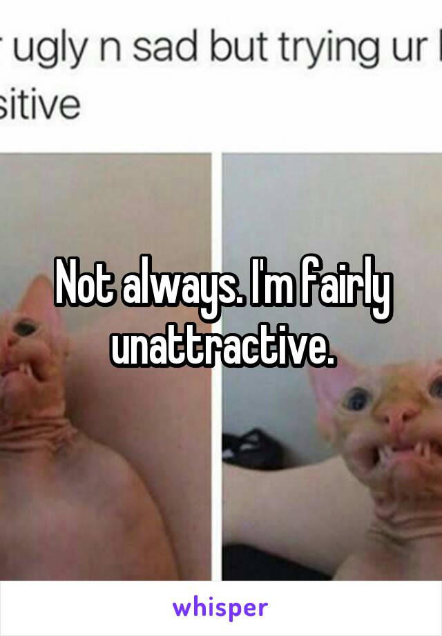 Not always. I'm fairly unattractive.