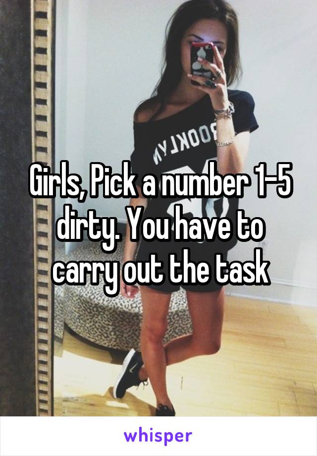 Girls, Pick a number 1-5 dirty. You have to carry out the task