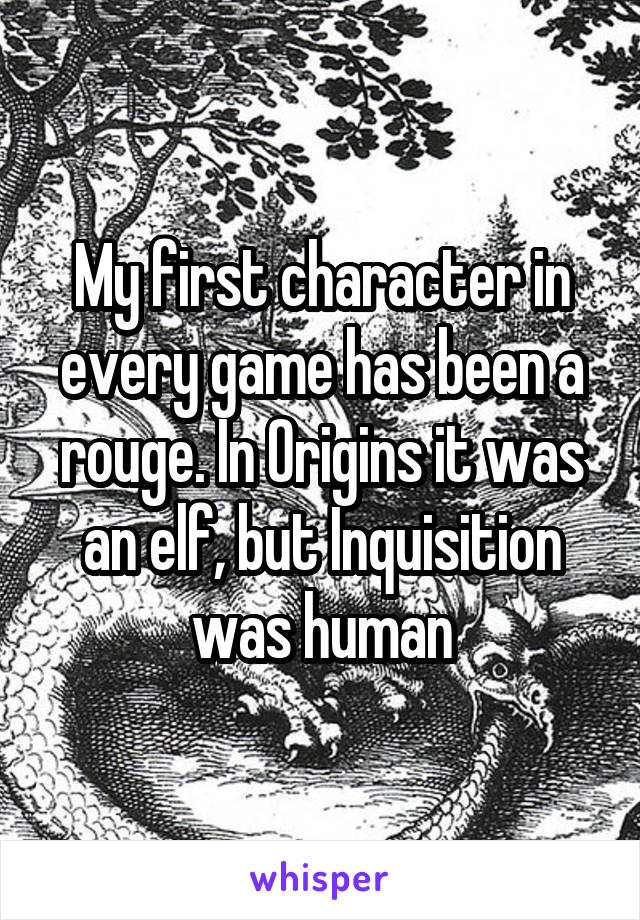 My first character in every game has been a rouge. In Origins it was an elf, but Inquisition was human