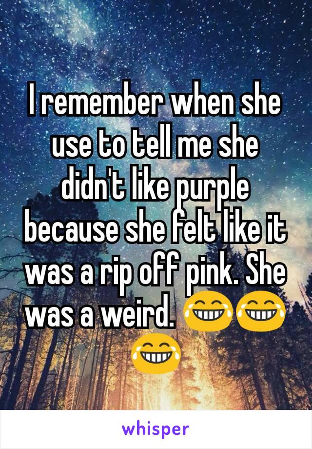 I remember when she use to tell me she didn't like purple because she felt like it was a rip off pink. She was a weird. 😂😂😂