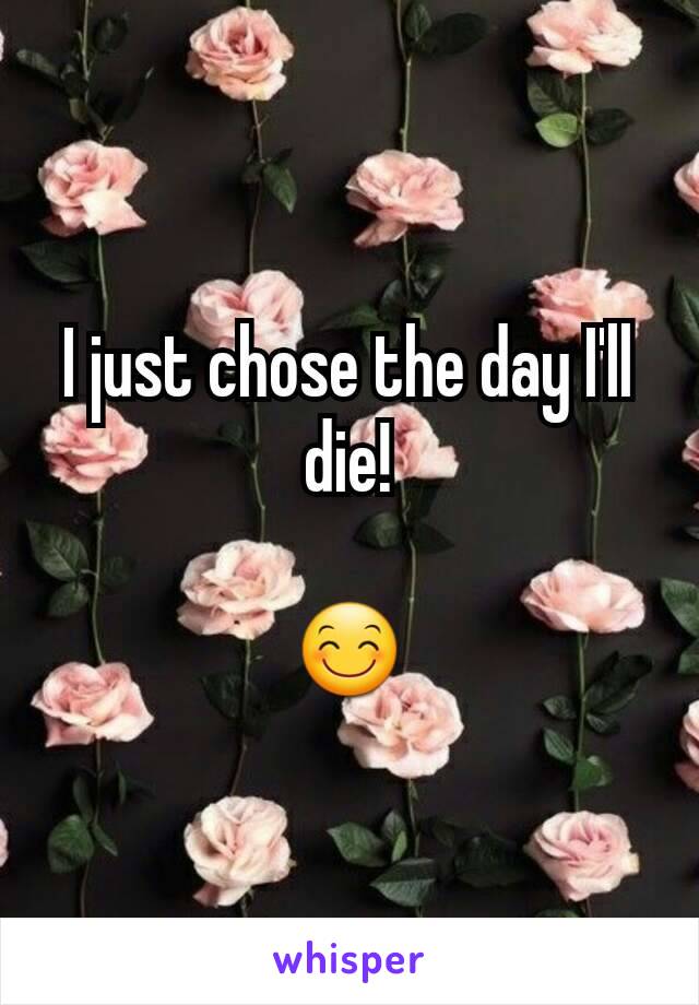 I just chose the day I'll die!

😊