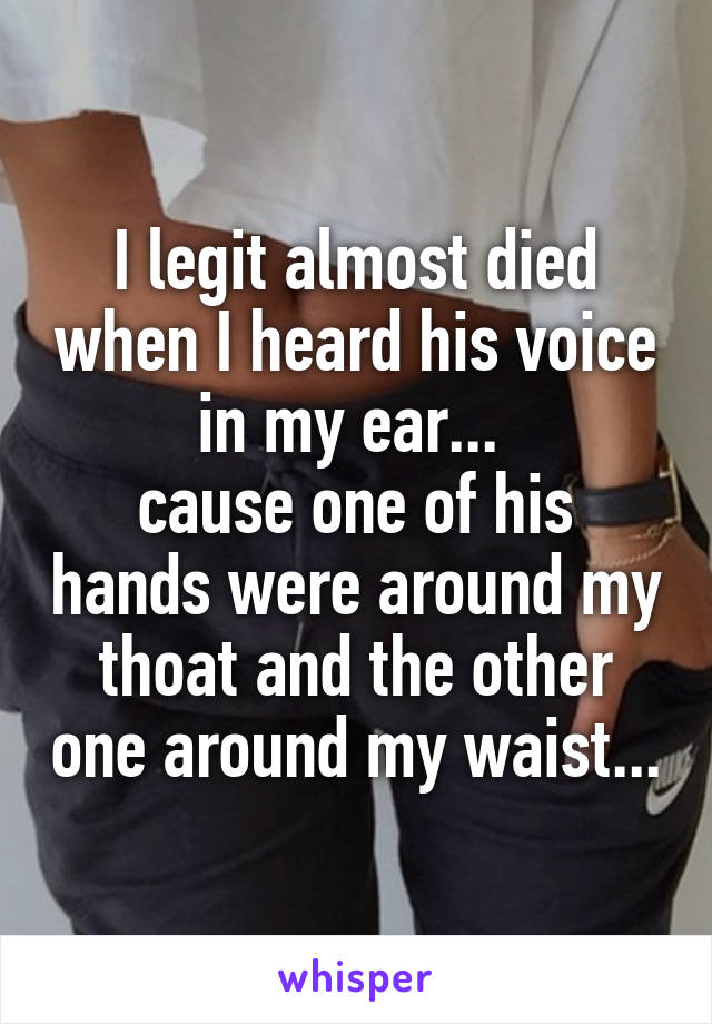 I legit almost died when I heard his voice in my ear... 
cause one of his hands were around my thoat and the other one around my waist...