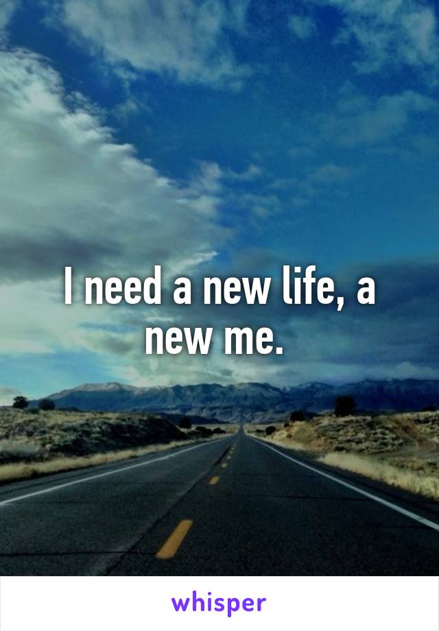 I need a new life, a new me. 