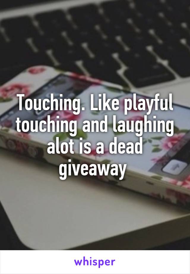 Touching. Like playful touching and laughing alot is a dead giveaway 