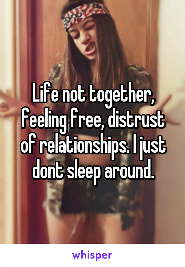 Life not together, feeling free, distrust of relationships. I just dont sleep around.