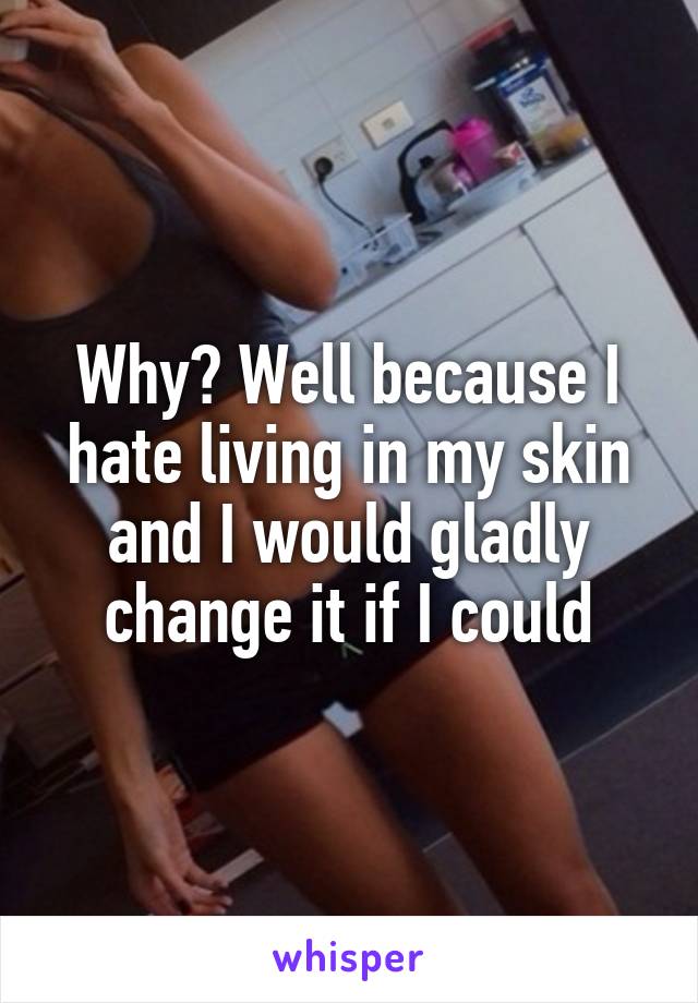 Why? Well because I hate living in my skin and I would gladly change it if I could