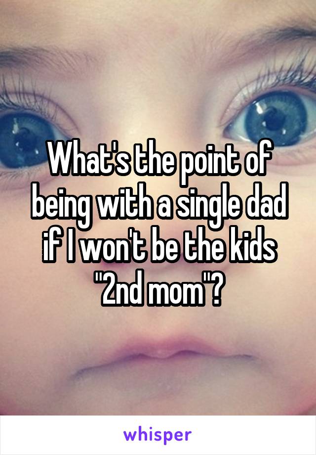 What's the point of being with a single dad if I won't be the kids "2nd mom"?
