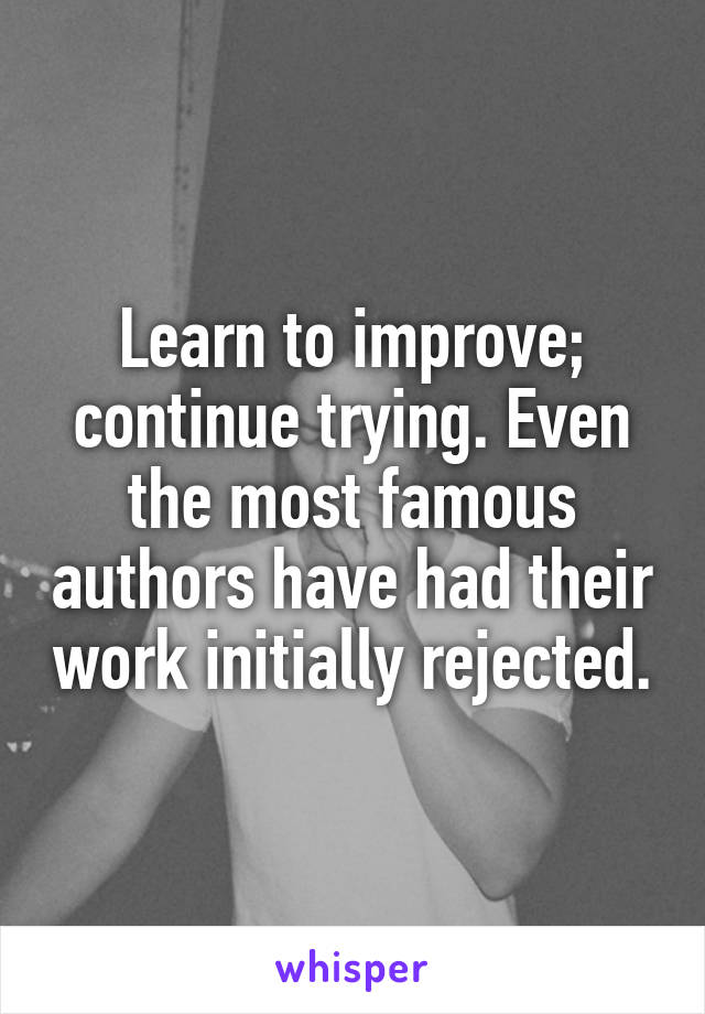 Learn to improve; continue trying. Even the most famous authors have had their work initially rejected.