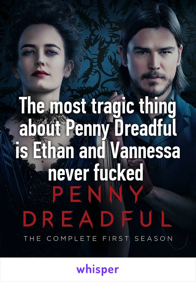 The most tragic thing about Penny Dreadful is Ethan and Vannessa never fucked 