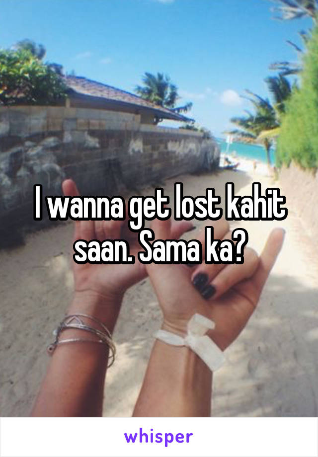 I wanna get lost kahit saan. Sama ka?