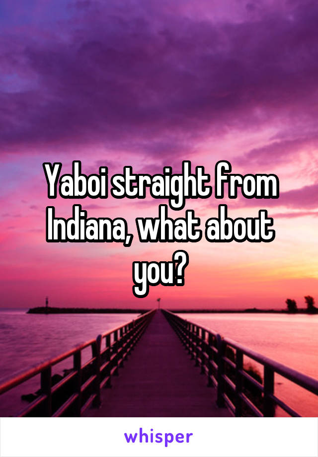 Yaboi straight from Indiana, what about you?