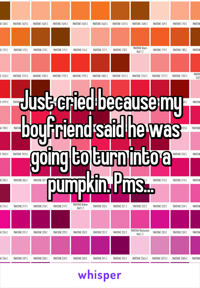 Just cried because my boyfriend said he was going to turn into a pumpkin. Pms...