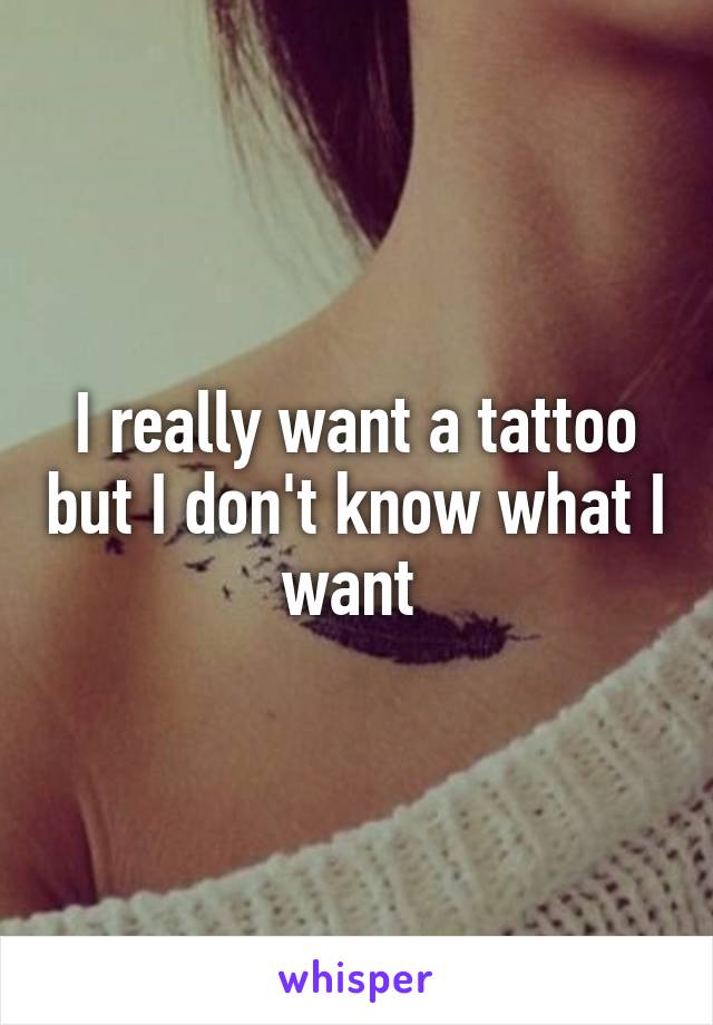 I really want a tattoo but I don't know what I want 