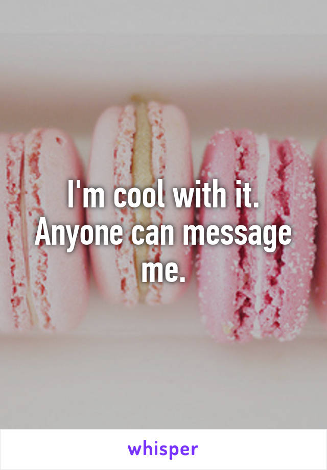 I'm cool with it. Anyone can message me.