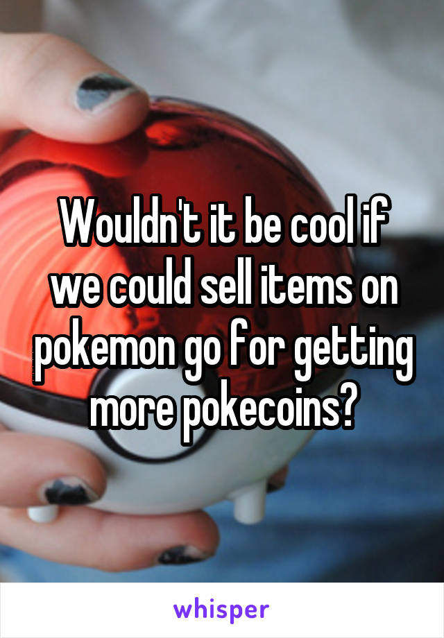 Wouldn't it be cool if we could sell items on pokemon go for getting more pokecoins?