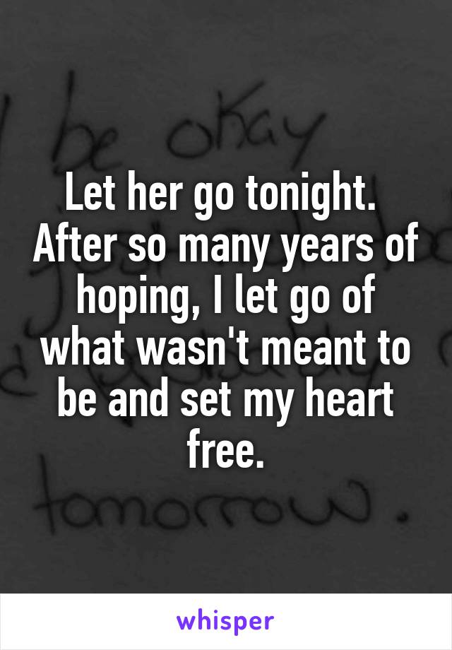 Let her go tonight.  After so many years of hoping, I let go of what wasn't meant to be and set my heart free.